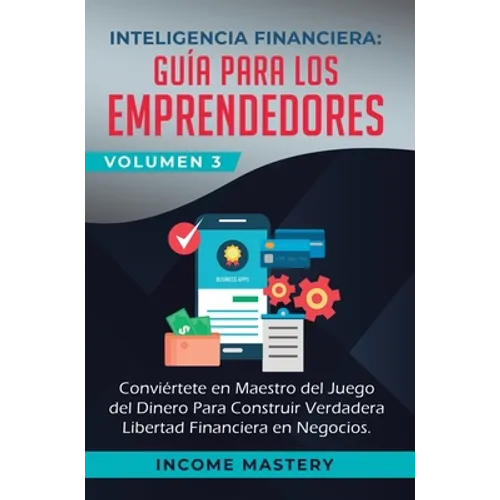 Inteligencia Financiera: Guía Para Los Emprendedores: Conviertete en Maestro del Juego del Dinero Para Construir Verdadera Libertad Financiera en Nego