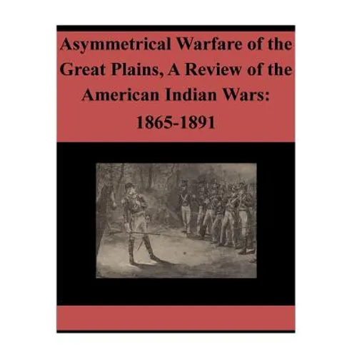 Asymmetrical Warfare of the Great Plains, A Review of the American Indian Wars: 1865-1891