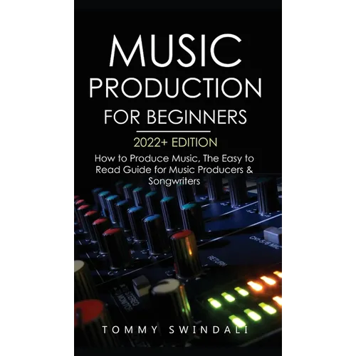 Music Production For Beginners 2022+ Edition: How to Produce Music, The Easy to Read Guide for Music Producers & Songwriters (music business, electron