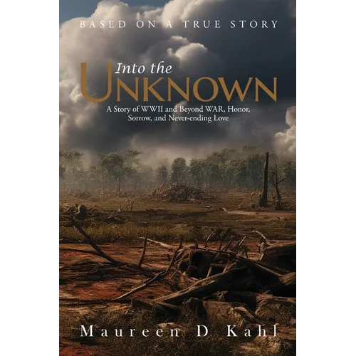 Into the Unknown: A Story of WWII and Beyond WAR, Honor, Sorrow, and Never-ending Love