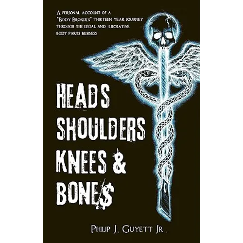 Heads, Shoulders, Knees and Bone$: A personal account of a "body broker's" thirteen year journey through the legal and lucrative body parts business