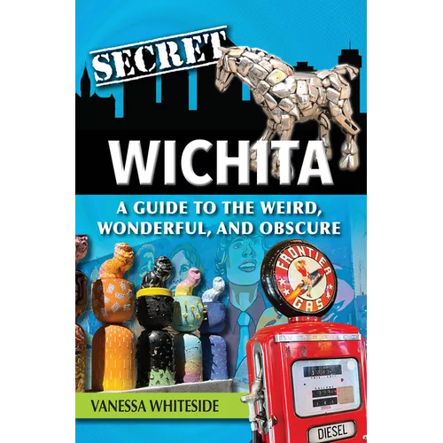 Secret Wichita: A Guide to the Weird, Wonderful, and Obscure