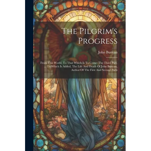 The Pilgrim's Progress: From This World, To That Which Is To Come: The Third Part. ... To Which Is Added, The Life And Death Of John Bunyan, A