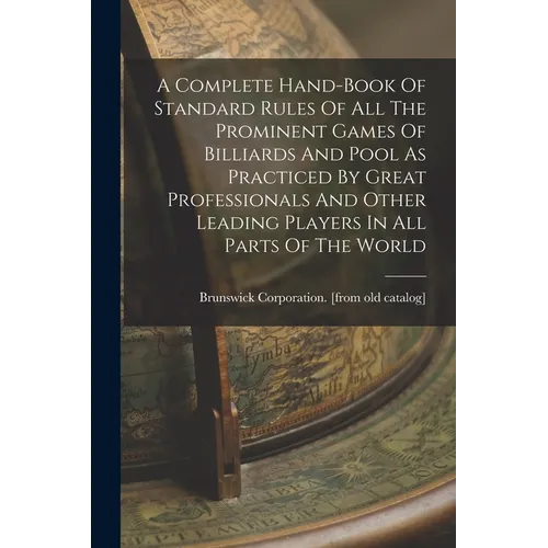 A Complete Hand-book Of Standard Rules Of All The Prominent Games Of Billiards And Pool As Practiced By Great Professionals And Other Leading Players