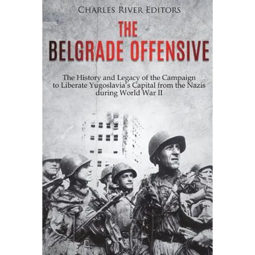 The Belgrade Offensive: The History and Legacy of the Campaign to Liberate Yugoslavia's Capital from the Nazis during World War II