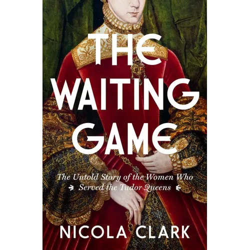 The Waiting Game: The Untold Story of the Women Who Served the Tudor Queens: A History