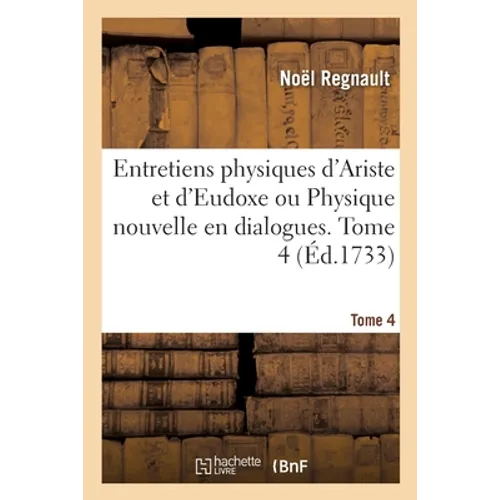 Entretiens physiques d'Ariste et d'Eudoxe ou Physique nouvelle en dialogues. Tome 4: Qui renferme précisément ce qui s'est découvert de plus curieux e