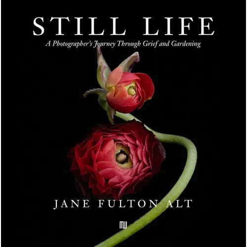 Jane Fulton Alt: Still Life: A Photographer's Journey Through Grief and Gardening