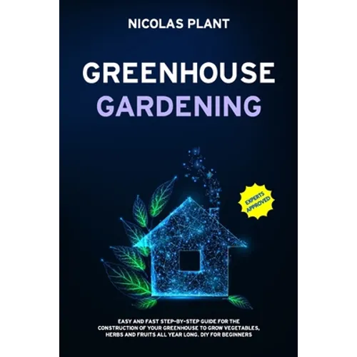Greenhouse Gardening: Easy and Fast Step-By-Step Guide for the Construction of Your Greenhouse to Grow Vegetables, Herbs and Fruits all Year
