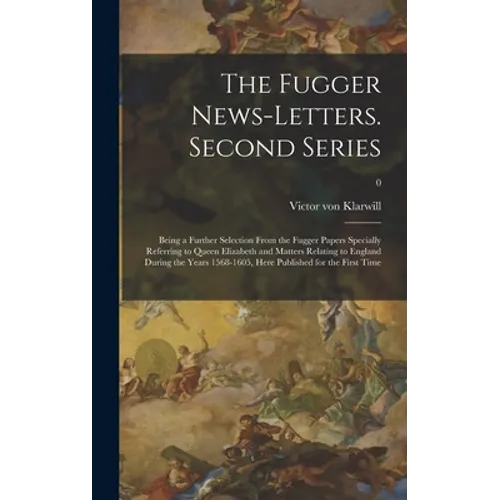 The Fugger News-letters. Second Series: Being a Further Selection From the Fugger Papers Specially Referring to Queen Elizabeth and Matters Relating t