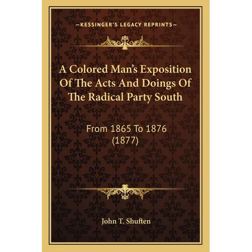 A Colored Man's Exposition Of The Acts And Doings Of The Radical Party South: From 1865 To 1876 (1877)