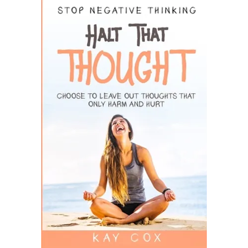 Stop Negative Thinking: Halt That Thought - Choose To Leave Out Thoughts That Only Harm and Hurt