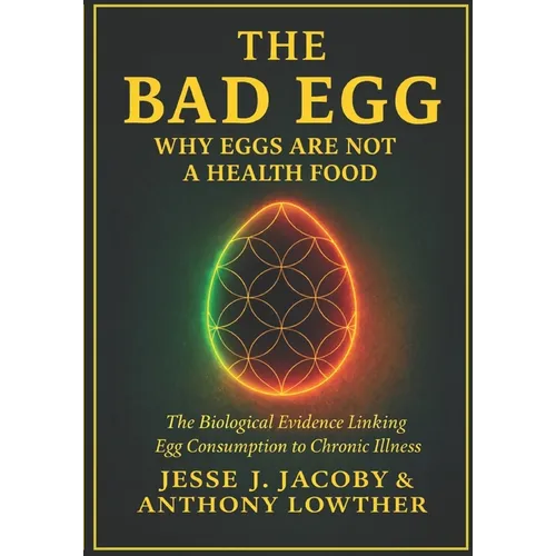 The Bad Egg: Why Eggs Are Not A Health Food: The Biological Evidence Linking Egg Consumption to Chronic Illness