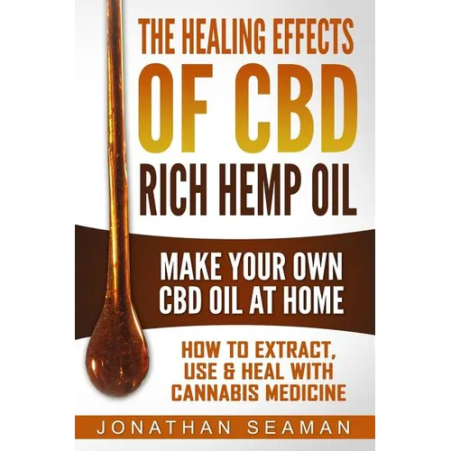 The Healing Effects of CBD Rich Hemp Oil - Make Your Own CBD Oil at Home: How to Extract, Use and Heal with Cannabis Medicine