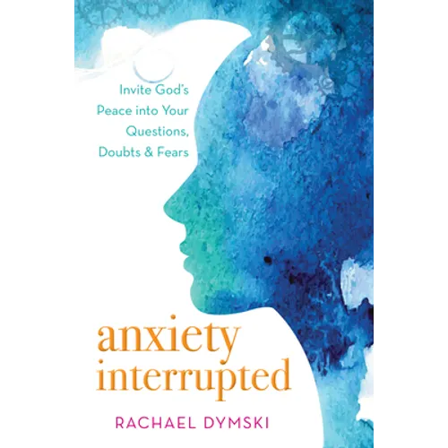 Anxiety Interrupted: Invite God's Peace Into Your Questions, Doubts, and Fears