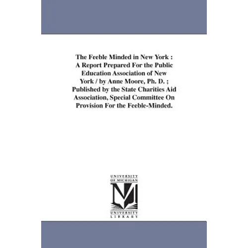 The Feeble Minded in New York: A Report Prepared For the Public Education Association of New York / by Anne Moore, Ph. D.; Published by the State Char