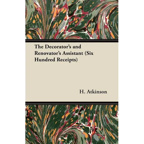 The Decorator's and Renovator's Assistant (Six Hundred Receipts) - Rules and Instructions For Mixing, Preparing, and Using Dyes, Stains, Oil and Water