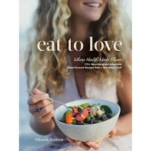 Eat to Love: Where Health Meets Flavor: 115+ Nourishing and Adaptable Plant-Forward Recipes from a Nutritional Chef: A Cookbook