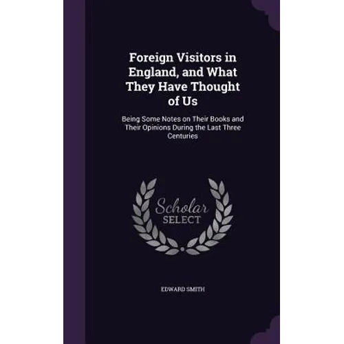 Foreign Visitors in England, and What They Have Thought of Us: Being Some Notes on Their Books and Their Opinions During the Last Three Centuries