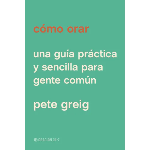 Cómo Orar: Una Guía Práctica Y Sencilla Para Gente Común