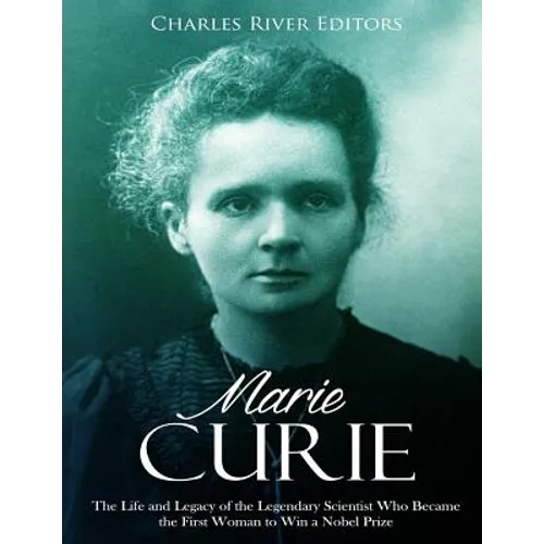 Marie Curie: The Life and Legacy of the Legendary Scientist Who Became the First Woman to Win a Nobel Prize