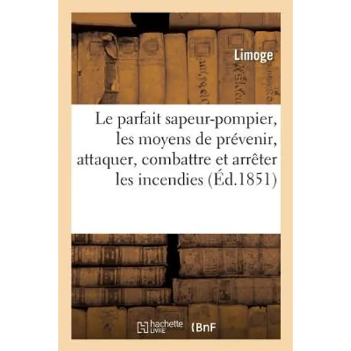 Le parfait sapeur-pompier: Traité sur les moyens de prévenir, d'attaquer, de combattre et d'arrêter les incendies