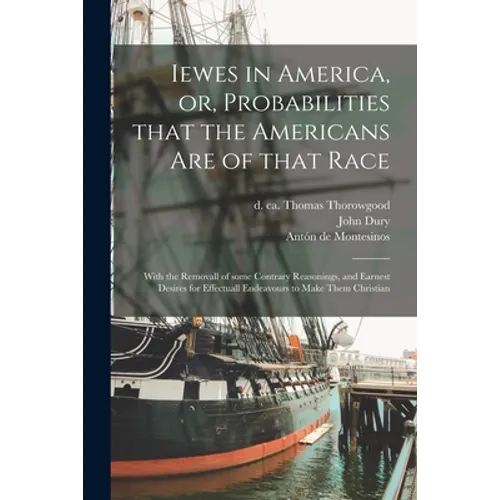 Iewes in America, or, Probabilities That the Americans Are of That Race: With the Removall of Some Contrary Reasonings, and Earnest Desires for Effect