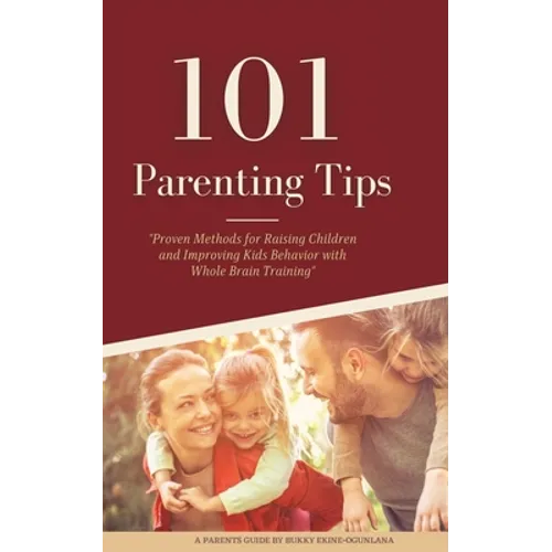 101 Parenting Tips: Proven Methods for Raising Children and Improving Kids Behavior with Whole Brain Training