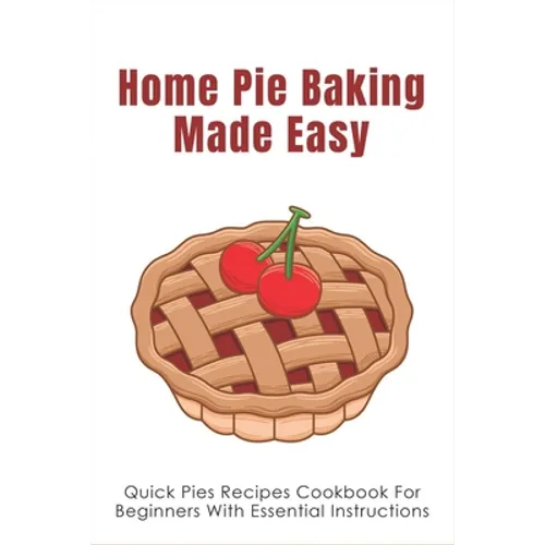 Home Pie Baking Made Easy: Quick Pies Recipes Cookbook For Beginners With Essential Instructions: How To Bake Desserts Pies