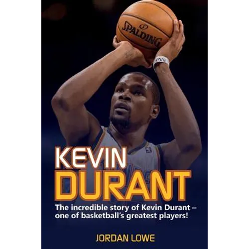 Kevin Durant: The Incredible Story of Kevin Durant - One of Basketball's Greatest Players