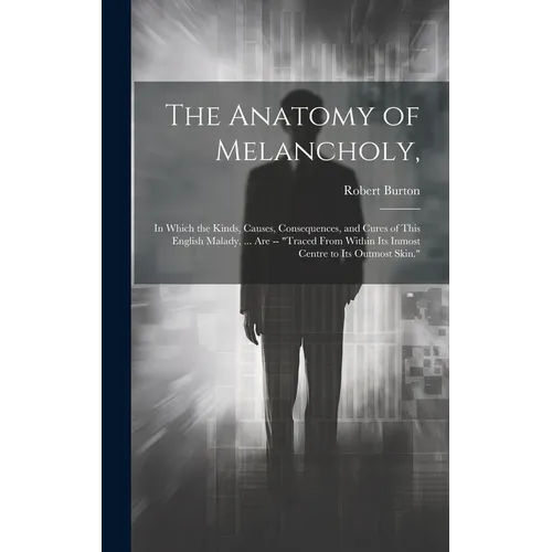 The Anatomy of Melancholy,: In Which the Kinds, Causes, Consequences, and Cures of This English Malady, ... Are -- "Traced From Within Its Inmost