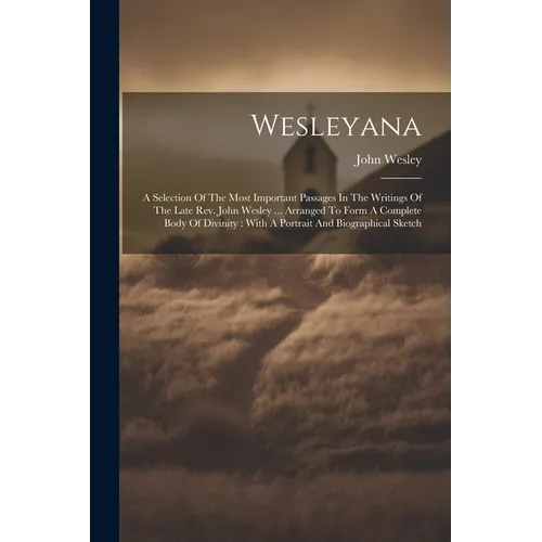 Wesleyana: A Selection Of The Most Important Passages In The Writings Of The Late Rev. John Wesley ... Arranged To Form A Complet