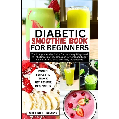 Diabetic Smoothie Recipes Book for Beginners: The Comprehensive Guide for the Newly Diagnosed to Take Control of Diabetes and Lower Blood Sugar Levels