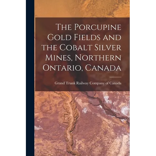 The Porcupine Gold Fields and the Cobalt Silver Mines, Northern Ontario, Canada [microform]