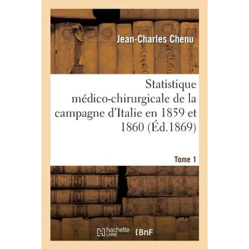 Statistique Médico-Chirurgicale de la Campagne d'Italie En 1859 Et 1860. Tome 1: : Service Des Ambulances Et Des Hôpitaux Militaires Et Civils