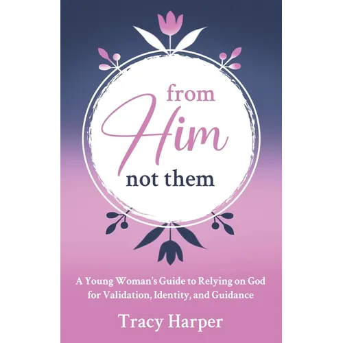 From Him, Not Them: A Young Woman's Guide to Relying on God for Validation, Identity, and Guidance