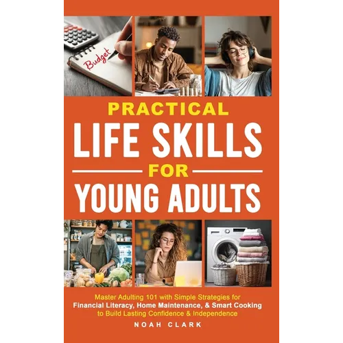 Practical Life Skills for Young Adults: Master Adulting 101 with Simple Strategies for Financial Literacy, Home Maintenance, & Smart Cooking to Build