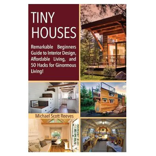 Tiny House: Remarkable Beginners Guide to Interior Design, Affordable Living, and 50 Hacks for Ginormous Living!