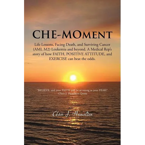 Che-Moment: Life Lessons, Facing Death, and Surviving Cancer (AML M2) Leukemia and Beyond. a Medical Rep's Story of How Faith, Pos