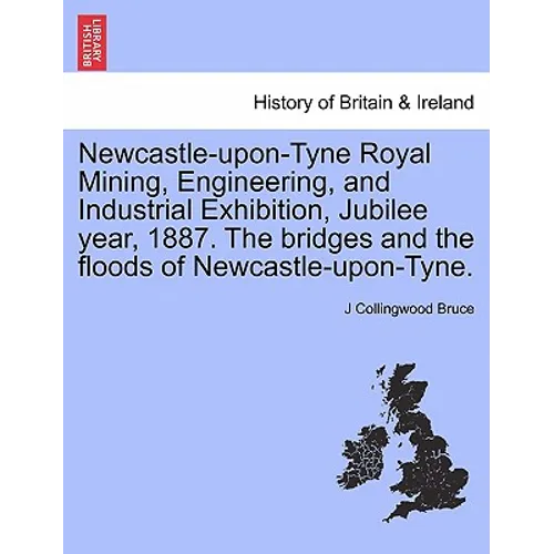 Newcastle-Upon-Tyne Royal Mining, Engineering, and Industrial Exhibition, Jubilee Year, 1887. the Bridges and the Floods of Newcastle-Upon-Tyne.