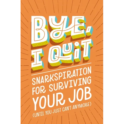 Bye, I Quit: Snarkspiration for Surviving Your Job (Until You Just Can't Anymore)