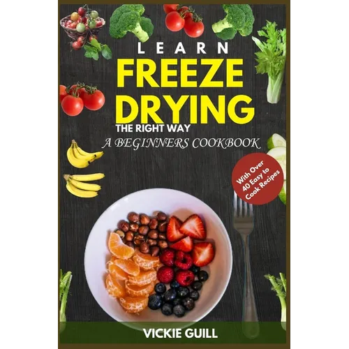 Learn Freeze Drying the Right Way: A Beginners Cookbook with Over 40 Easy to Cook Recipes.