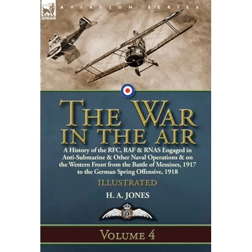 The War in the Air: Volume 4-A History of the RFC, RAF & RNAS Engaged in Anti-Submarine & Other Naval Operations & on the Western Front from the Battl