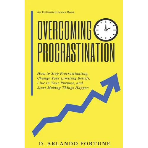Overcoming Procrastination: How to Stop Procrastinating, Change Your Limiting Beliefs, Live in Your Purpose, and Start Making Things Happen