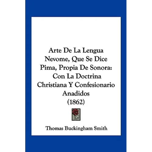 Arte De La Lengua Nevome, Que Se Dice Pima, Propia De Sonora: Con La Doctrina Christiana Y Confesionario Anadidos (1862)