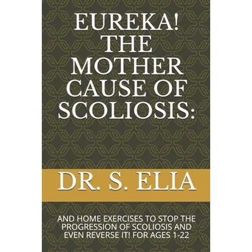 Eureka! the Mother Cause of Scoliosis: And Home Exercises to Stop the Progression of Scoliosis and Even Reverse It! for Ages 1-22