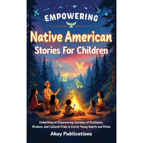 Empowering Native American Stories For Children: Embarking on Empowering Journeys of Resilience, Wisdom, and Cultural Pride to Enrich Young Hearts and