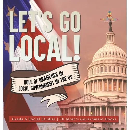 Let's Go Local!: Role of Branches in Local Government in the US Grade 6 Social Studies Children's Government Books