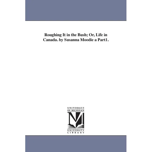 Roughing It in the Bush; Or, Life in Canada. by Susanna Moodie a Part1.