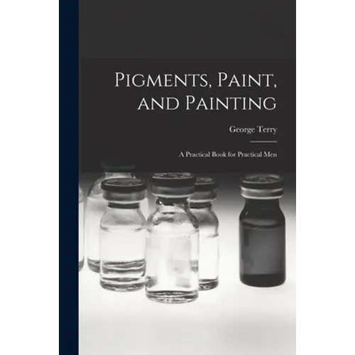 Pigments, Paint, and Painting; a Practical Book for Practical Men